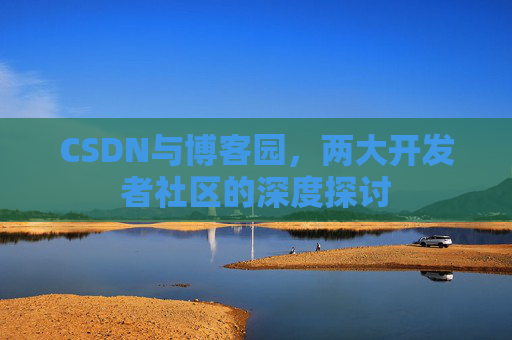 CSDN与博客园，两大开发者社区的深度探讨